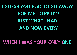 I GUESS YOU HAD TO GO AWAY
FOR ME TO KNOW
.IUST WHATI HAD
AND NOW EVERY

WHEN I WAS YOUR ONLY ONE