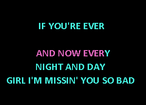 IF YOU'RE EVER

AND NOW EVERY
NIGHTAND DAY
GIRL I'M MISSIN' YOU SO BAD