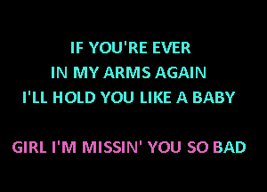 IF YOU'RE EVER
IN MY ARMS AGAIN
I'LL HOLD YOU LIKE A BABY

GIRL I'M MISSIN' YOU SO BAD