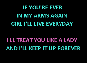 IF YOU'RE EVER
IN MY ARMS AGAIN
GIRL I'LL LIVE EVERYDAY

I'LL TREAT YOU LIKE A LADY
AND I'LL KEEP IT UP FOREVER