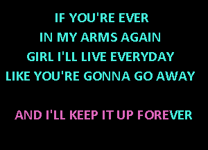 IF YOU'RE EVER
IN MY ARMS AGAIN
GIRL I'LL LIVE EVERYDAY
LIKE YOU'RE GONNA GO AWAY

AND I'LL KEEP IT UP FOREVER