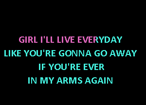 GIRL I'LL LIVE EVERYDAY

LIKE YOU'RE GONNA GO AWAY
IF YOU'RE EVER
IN MY ARMS AGAIN