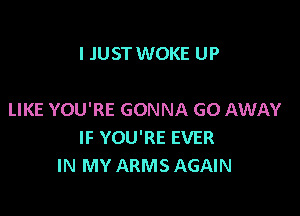 I JUST WOKE UP

LIKE YOU'RE GONNA GO AWAY
IF YOU'RE EVER
IN MY ARMS AGAIN
