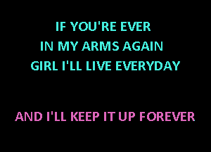 IF YOU'RE EVER
IN MY ARMS AGAIN
GIRL I'LL LIVE EVERYDAY

AND I'LL KEEP IT UP FOREVER