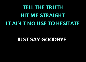 TELL THE TRUTH
HIT ME STRAIGHT
IT AIN'T N0 USE TO HESITATE

.IUST SAY GOODBYE