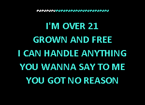 NNNNNNNNNNNNNNN

I'M OVER 21
GROWN AND FREE
I CAN HANDLE ANYTHING
YOU WANNA SAY TO ME
YOU GOT NO REASON

g