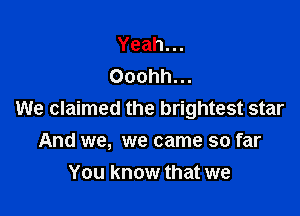 Yeah.
Ooohhu.

We claimed the brightest star

And we, we came so far
You know that we