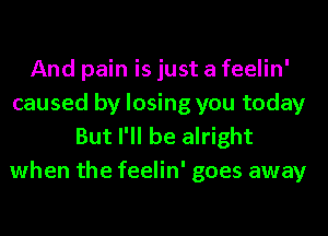 And pain is just a feelin'
caused by losing you today
But I'll be alright
when the feelin' goes away