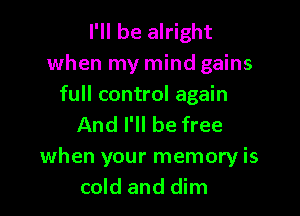 I'll be alright
when my mind gains
full control again

And I'll be free

when your memory is
cold and dim