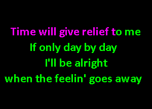 Time will give relief to me
If only day by day

I'll be alright
when the feelin' goes away