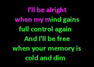 I'll be alright
when my mind gains
full control again

And I'll be free

when your memory is
cold and dim