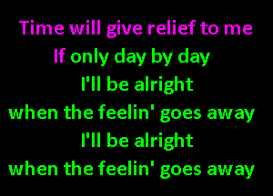 Time will give relief to me
If only day by day
I'll be alright
when the feelin' goes away
I'll be alright
when the feelin' goes away