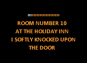 ROOM NUMBER 10
ATTHE HOLIDAY INN
I SOFTLY KNOCKED UPON
'IHE DOOR

g