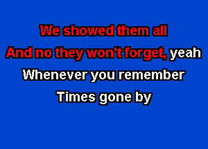 We showed them all
And no they won't forget, yeah
Whenever you remember

Times gone by