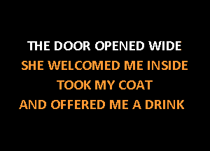 THE DOOR OPENED WIDE
SHE WELCOMED ME INSIDE
TOOK MY COAT
AND OFFERED ME A DRINK