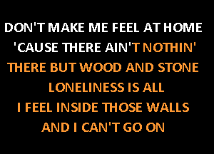 DON'T MAKE ME FEEL AT HOME
'CAUSE THERE AIN'T NOTHIN'
THERE BUT WOOD AND STONE
LONELINESS IS ALL
I FEEL INSIDE THOSE WALLS
AND I CAN'T GO ON