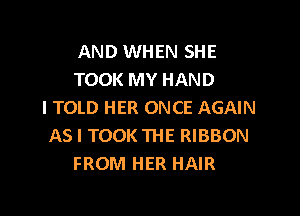 AND WHEN SHE
TOOK MY HAND
I TOLD HER ONCE AGAIN

AS I TOOK THE RIBBON
FROM HER HAIR