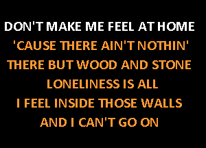 DON'T MAKE ME FEEL AT HOME
'CAUSE THERE AIN'T NOTHIN'
THERE BUT WOOD AND STONE
LONELINESS IS ALL
I FEEL INSIDE THOSE WALLS
AND I CAN'T GO ON