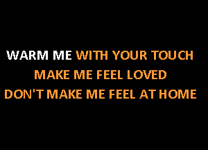 WARM ME WITH YOUR TOUCH
MAKE ME FEEL LOVED
DON'T MAKE ME FEEL AT HOME