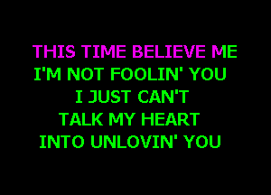 THIS TIME BELIEVE ME
I'M NOT FOOLIN' YOU
I JUST CAN'T
TALK MY HEART
INTO UNLOVIN' YOU