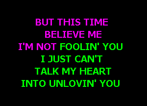 BUT THIS TIME
BELIEVE ME
I'M NOT FOOLIN' YOU
I JUST CAN'T
TALK MY HEART
INTO UNLOVIN' YOU