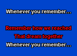 Whenever you remember...

Remember how we reached
That dream together
Whenever you remember...