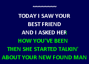 NNNNNNNN

TODAY I SAW YOUR
BEST FRIEND
AND I ASKED HER
HOW YOU'VE BEEN
THEN SHE STARTED TALKIN'
ABOUT YOUR NEW FOUND MAN