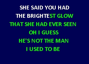 SHE SAID YOU HAD
THE BRIGHTEST GLOW
THAT SHE HAD EVER SEEN
OH I GUESS
HE'S NOTTHE MAN
I USED TO BE