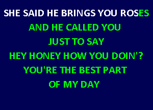 SHE SAID HE BRINGS YOU ROSES
AND HE CALLED YOU
JUST TO SAY
HEY HONEY HOW YOU DOIN'?
YOU'RE THE BEST PART
OF MY DAY