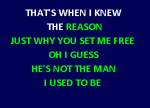 THAT'SWHEN I KNEW
THE REASON
.IUST WHY YOU SET ME FREE
OH I GUESS
HE'S NOTTHE MAN
I USED TO BE