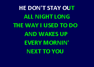 HE DON'T STAY OUT
ALL NIGHT LONG
111E WAYI USED TO DO

AND WAKES UP
EVERY MORNIN'
NEXT TO YOU