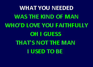 WHAT YOU NEEDED
WASTHE KIND OF MAN
WHO'D LOVE YOU FAITHFULLY
OH I GUESS
THAT'S NOTTHE MAN
I USED TO BE