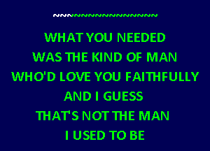 NNNNNNNNNNNNNNN

WHAT YOU NEEDED
WASTHE KIND OF MAN
WHO'D LOVE YOU FAITHFULLY
AND I GUESS
THAT'S NOTTHE MAN
I USED TO BE