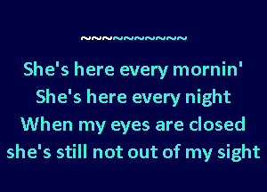 NNNNNNNNNN

She's here every mornin'
She's here every night
When my eyes are closed
she's still not out of my sight