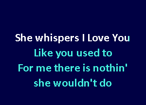 She whispers I Love You

Like you used to
For me there is nothin'
she wouldn't do