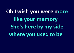 0h Iwish you were more
like your memory

She's here by my side
where you used to be