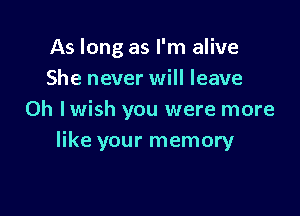 As long as I'm alive
She never will leave

0h lwish you were more
like your memory