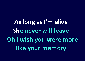 As long as I'm alive

She never will leave
0h Iwish you were more
like your memory
