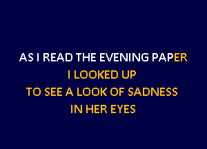 AS I READ THE EVENING PAPER

I LOOKED UP
TO SEE A LOOK OF SADNESS
IN HER EYES