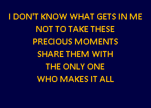 I DON'T KNOW WHAT GETS IN ME
NOT TO TAKE THESE
PRECIOUS MOMENTS
SHARE THEM WITH
THE ONLY ONE
WHO MAKES IT ALL