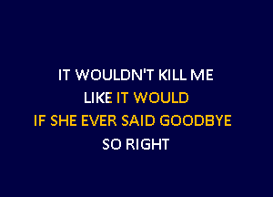 IT WOULDN'T KILL ME
LIKE IT WOULD

IF SHE EVER SAID GOODBYE
SO RIGHT