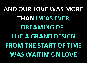 AND OUR LOVE WAS MORE
THAN IWAS EVER
DREAMING OF
LIKE A GRAND DESIGN
FROM THE START OFTIME
IWAS WAITIN' ON LOVE