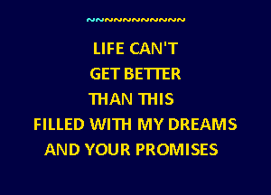 NNNNNNNNNNN

LIFE CAN'T
GET BETTER

THAN THIS
FILLED WITH MY DREAMS
AND YOUR PROMISES