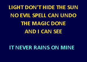 LIGHT DON'THIDE THE SUN
N0 EVIL SPELL CAN UNDO
THE MAGIC DONE
AND I CAN SEE

IT NEVER RAINS 0N MINE