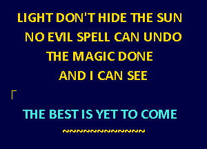 LIGHT DON'THIDE THE SUN

N0 EVIL SPELL CAN UNDO
THE MAGIC DONE
AND I CAN SEE

THE BEST IS YET TO COME

NNNNNNNNNNNN