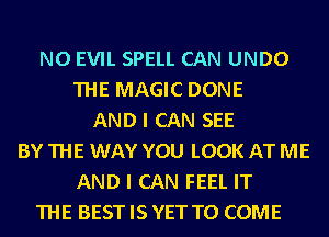 N0 EVIL SPELL CAN UNDO
THE MAGIC DONE
AND I CAN SEE
BYTHE WAY YOU LOOK ATME
AND I CAN FEEL IT
THE BESTISYETTO COME