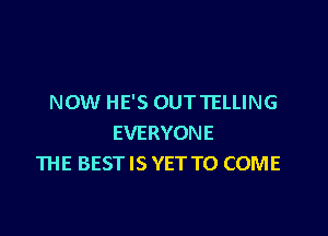 NOW HE'S OUTTELLING

EVERYONE
THE BEST IS YET TO COME