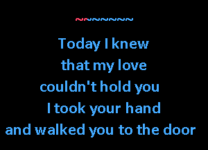 Today I knew
that my love

couldn't hold you
ltook your hand
and walked you to the door