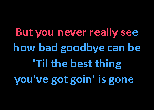 But you never really see
how bad goodbye can be
'Til the best thing

you've got goin' is gone