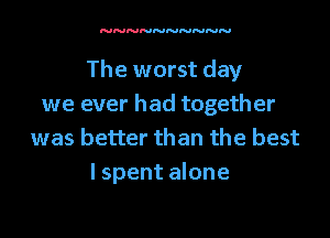 The worst day
we ever had together

was better than the best
lspent alone